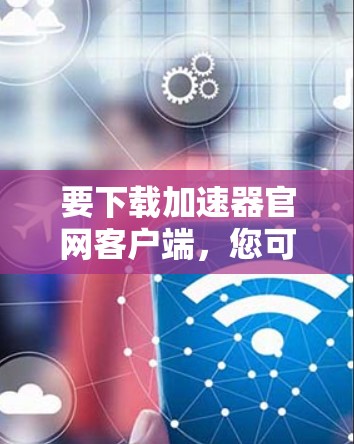 要下载加速器官网客户端,您可以按照以下步骤操作 要下载加速器官网客户端,您可以按照以下步骤操作