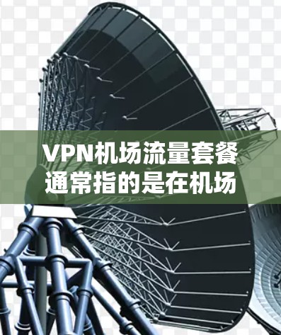 VPN机场流量套餐通常指的是在机场内通过VPN服务提供的互联网流量限制或套餐。以下是一些可能相关的信息和建议