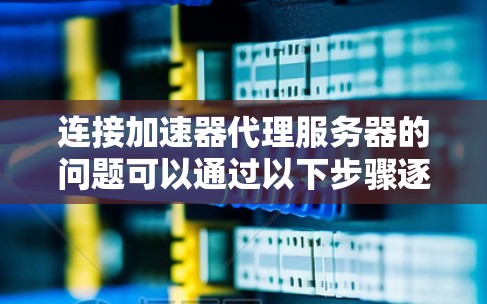 连接加速器代理服务器的问题可以通过以下步骤逐步解决