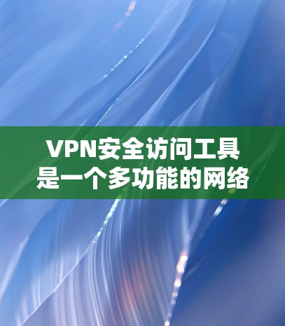 VPN安全访问工具是一个多功能的网络安全解决方案，用于保护数据隐私、加密通信并管理网络访问。以下是对VPN安全访问工具的详细分析和总结