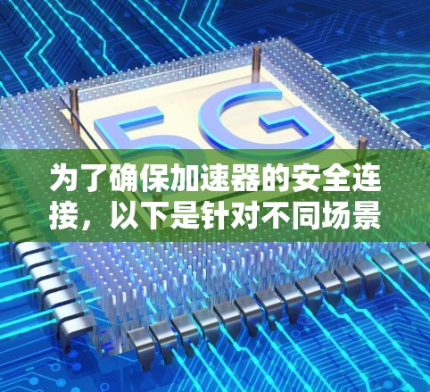 为了确保加速器的安全连接，以下是针对不同场景的推荐软件及其适用情况