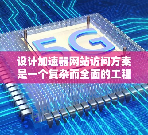 设计加速器网站访问方案是一个复杂而全面的工程，涉及多个关键领域。以下是一个有条理的实施方案，涵盖了从静态资源优化到监控维护的各个方面
