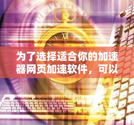 为了选择适合你的加速器网页加速软件,可以按照以下步骤进行 为了选择适合你的加速器网页加速软件,可以按照以下步骤进行
