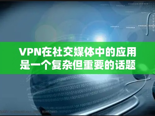 VPN在社交媒体中的应用是一个复杂但重要的话题，以下是对该主题的详细分析和总结
