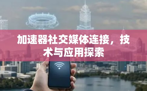 加速器社交媒体连接，技术与应用探索