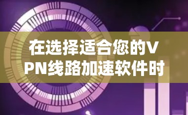 在选择适合您的VPN线路加速软件时，可以按照以下步骤进行