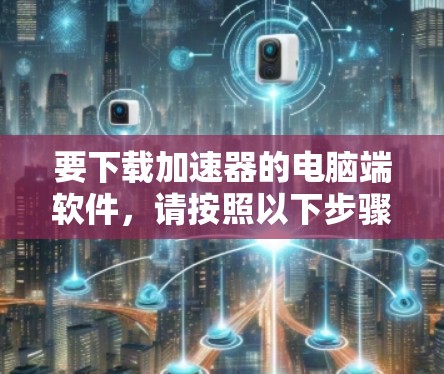 要下载加速器的电脑端软件，请按照以下步骤操作
