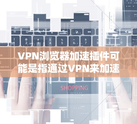 VPN浏览器加速插件可能是指通过VPN来加速浏览器的速度，或者是寻找能够优化VPN性能的插件。以下是一些可能的解释和建议