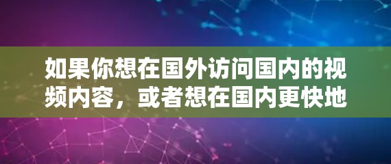 如果你想在国外访问国内的视频内容，或者想在国内更快地访问国外的视频内容，以下是一些可能的解决方案