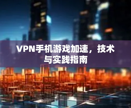 VPN手机游戏加速，技术与实践指南