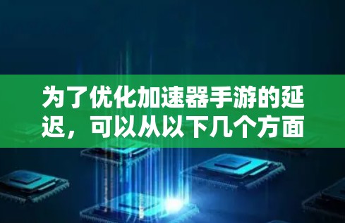 为了优化加速器手游的延迟，可以从以下几个方面入手