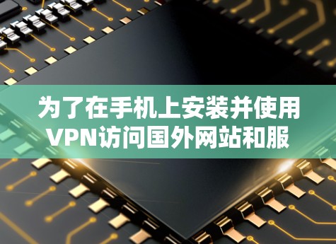为了在手机上安装并使用VPN访问国外网站和服务，请按照以下步骤操作