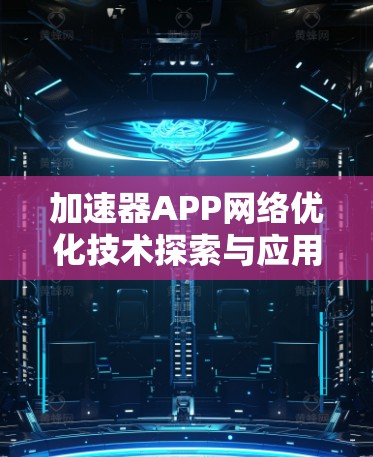 加速器APP网络优化技术探索与应用 加速器APP网络优化技术探索与应用