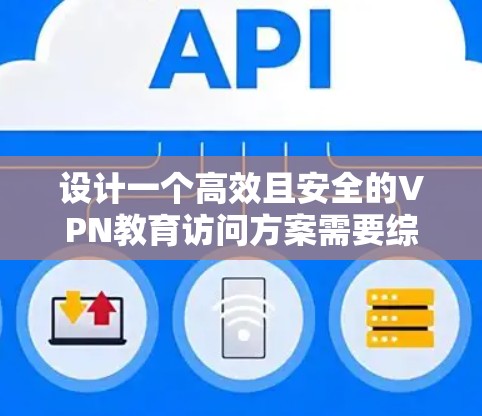 设计一个高效且安全的VPN教育访问方案需要综合考虑多个方面，以下是一个详细的实施方案