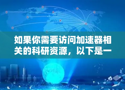 如果你需要访问加速器相关的科研资源，以下是一些可能有用的信息和建议