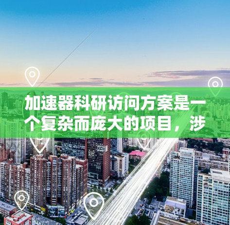 加速器科研访问方案是一个复杂而庞大的项目，涉及多个关键环节，每个环节都需要细致的规划和协调。以下是一个结构化的科研访问方案