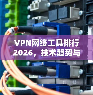 VPN网络工具排行2026，技术趋势与主要供应商分析