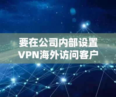要在公司内部设置VPN海外访问客户端，可以按照以下步骤进行