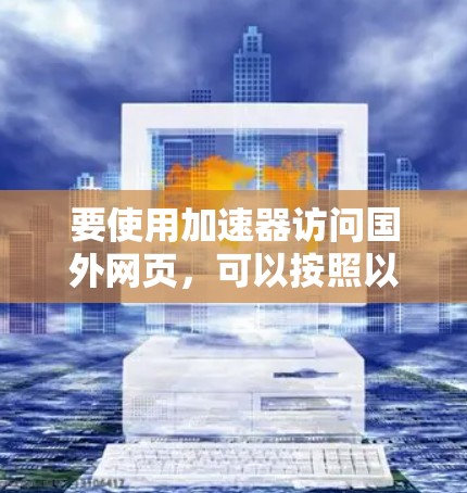 要使用加速器访问国外网页，可以按照以下步骤进行
