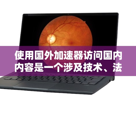 使用国外加速器访问国内内容是一个涉及技术、法律和安全的复杂问题。在决定使用前，用户应充分了解以下关键点