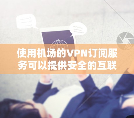 使用机场的VPN订阅服务可以提供安全的互联网连接，以下是详细的步骤指南