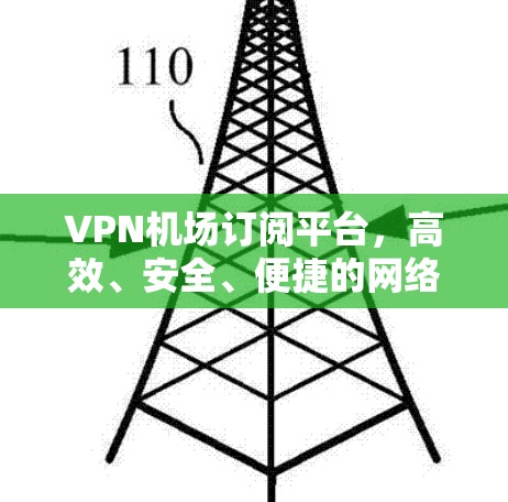 VPN机场订阅平台，高效、安全、便捷的网络解决方案