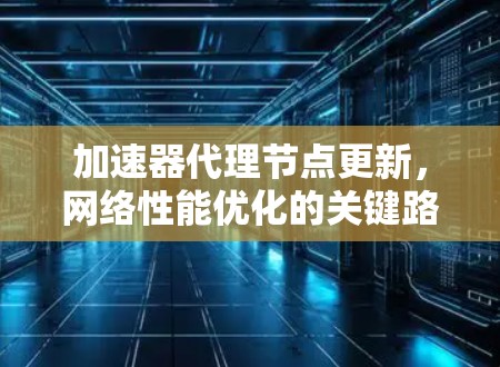 加速器代理节点更新，网络性能优化的关键路径