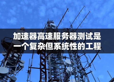 加速器高速服务器测试是一个复杂但系统性的工程，涉及多个方面的考虑和步骤。以下是对该测试的详细分解