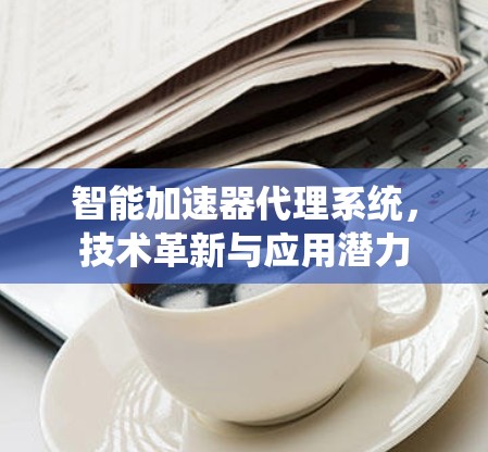 智能加速器代理系统，技术革新与应用潜力