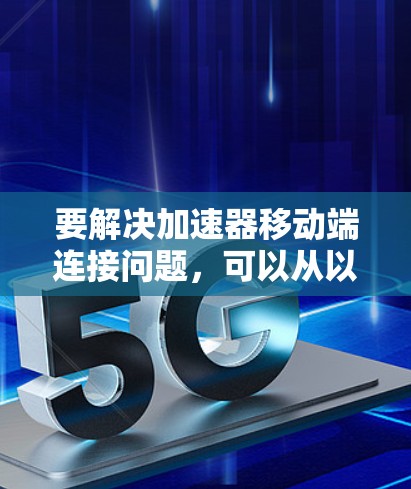 要解决加速器移动端连接问题，可以从以下几个方面进行分析和解决