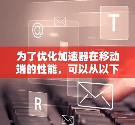 为了优化加速器在移动端的性能，可以从以下几个关键方面进行策略性优化