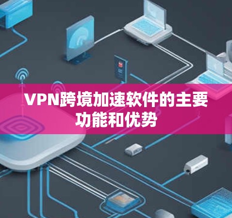 VPN跨境加速软件的主要功能和优势