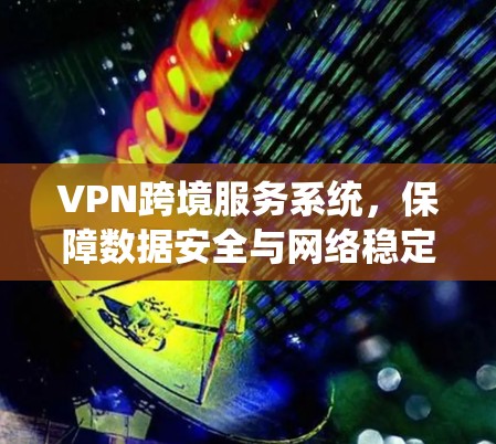 VPN跨境服务系统，保障数据安全与网络稳定