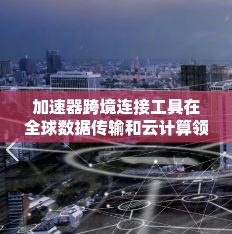加速器跨境连接工具在全球数据传输和云计算领域发挥着重要作用。以下是对这些工具的详细分析和总结