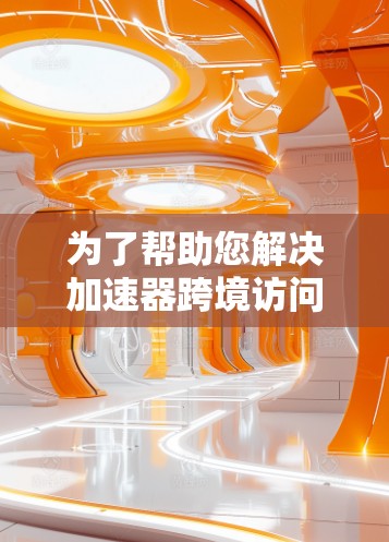 为了帮助您解决加速器跨境访问的问题，请按照以下步骤进行排查和解决