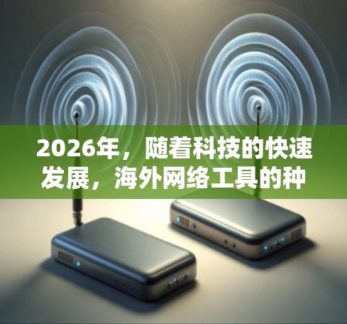 2026年，随着科技的快速发展，海外网络工具的种类和功能将更加丰富，涵盖更多领域和应用场景。以下是一些可能在2026年出现或发展的海外网络工具的方向和趋势