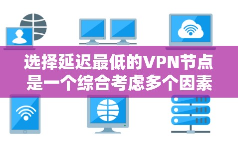 选择延迟最低的VPN节点是一个综合考虑多个因素的过程。以下是详细的步骤和建议