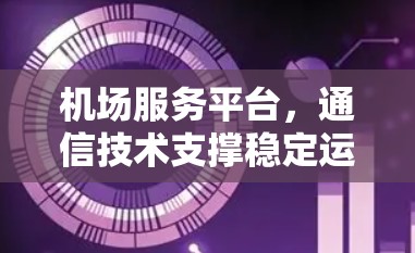 机场服务平台，通信技术支撑稳定运行