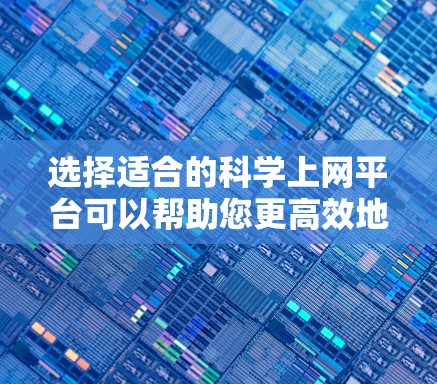 选择适合的科学上网平台可以帮助您更高效地获取信息和资源。以下是一些常用的科学平台和数据库，供您参考