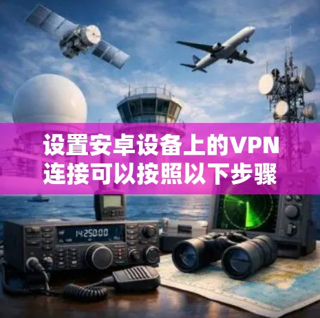 设置安卓设备上的VPN连接可以按照以下步骤进行 设置安卓设备上的VPN连接可以按照以下步骤进行