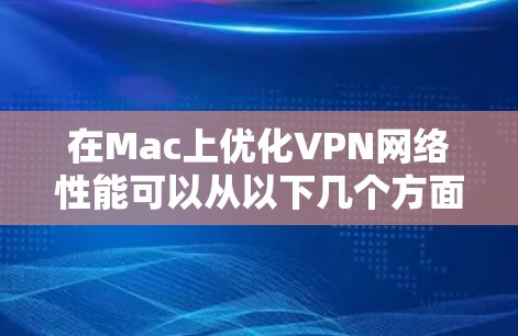在Mac上优化VPN网络性能可以从以下几个方面入手，确保VPN连接的稳定性、速度和安全性。以下是一些常见的优化方法和建议