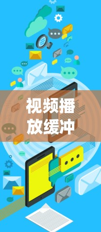 视频播放缓冲优化是一个多层次的工程，涉及技术、内容和用户体验等多个方面。以下是对问题的系统分析及优化策略