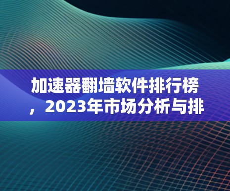 加速器翻墙软件排行榜，2023年市场分析与排名