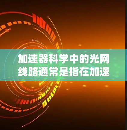 加速器科学中的光网线路通常是指在加速器系统中用于传输和处理光信号的线路。这些线路在现代加速器（如质子加速器、光线加速器等）中发挥着重要作用，特别是在粒子束调控、光照实验以及高能物理研究中