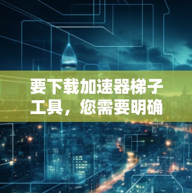 要下载加速器梯子工具，您需要明确具体需要哪种工具。以下是一些常见的加速器工具及其下载链接