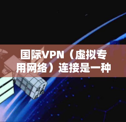 国际VPN（虚拟专用网络）连接是一种通过互联网建立的安全、匿名的网络连接，用于跨越国家界限进行数据传输和通信。以下是对国际VPN连接的详细分析
