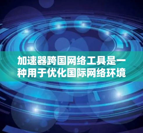 加速器跨国网络工具是一种用于优化国际网络环境的技术，旨在提升数据传输速度、带宽利用率和整体网络性能。以下是对这些工具的详细分析