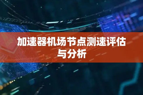 加速器机场节点测速评估与分析