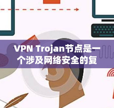 VPN Trojan节点是一个涉及网络安全的复杂话题，主要指被恶意软件控制的VPN服务器，这些节点可能用于进行非法活动，如数据窃取、钓鱼或DDoS攻击。以下是对这一问题的详细分析和建议