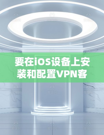 要在iOS设备上安装和配置VPN客户端，以下是详细的步骤